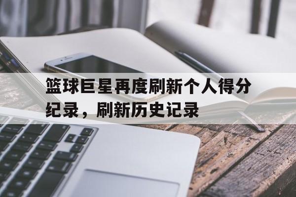 星空体育首页-篮球巨星再度刷新个人得分纪录,刷新历史记录是什么